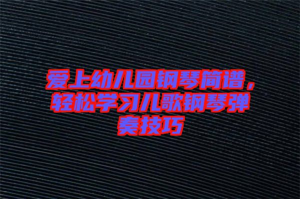 愛上幼兒園鋼琴簡譜，輕松學(xué)習(xí)兒歌鋼琴彈奏技巧