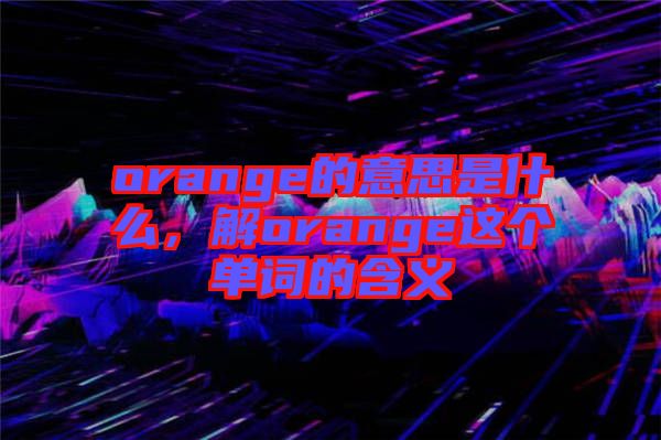 orange的意思是什么，解orange這個(gè)單詞的含義
