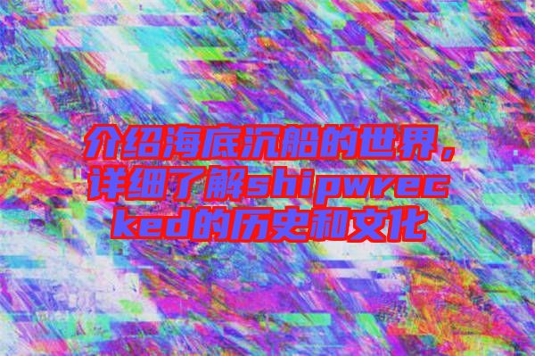 介紹海底沉船的世界，詳細了解shipwrecked的歷史和文化