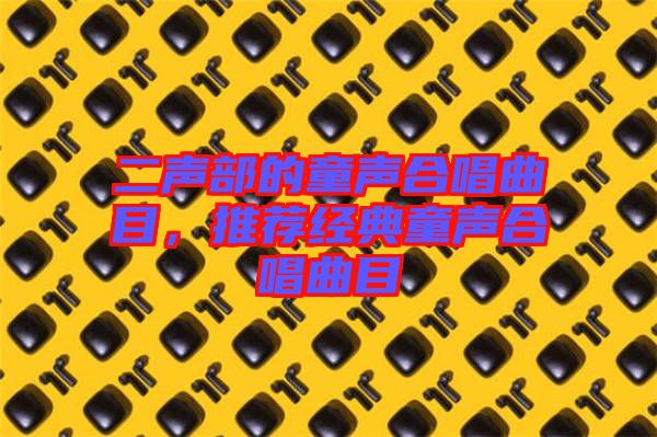 二聲部的童聲合唱曲目，推薦經(jīng)典童聲合唱曲目