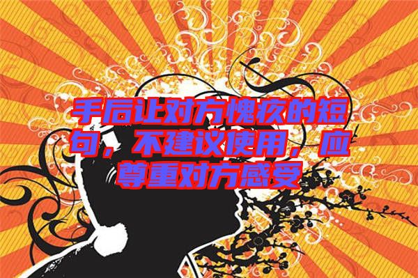 手后讓對(duì)方愧疚的短句，不建議使用，應(yīng)尊重對(duì)方感受