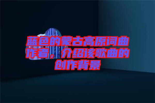 藍(lán)色的蒙古高原詞曲作者，介紹該歌曲的創(chuàng)作背景