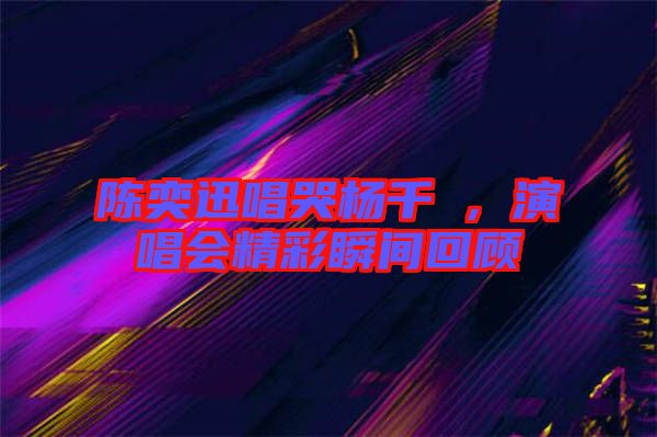 陳奕迅唱哭楊千嬅，演唱會精彩瞬間回顧