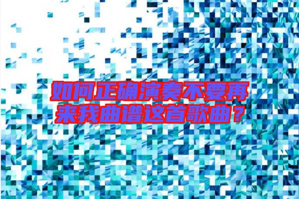 如何正確演奏不要再來我曲譜這首歌曲？