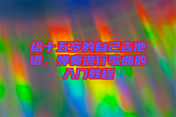 給十五歲的自己吉他譜，彈奏流行歌曲的入門教程