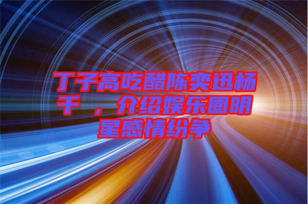 丁子高吃醋陳奕迅楊千嬅，介紹娛樂圈明星感情紛爭