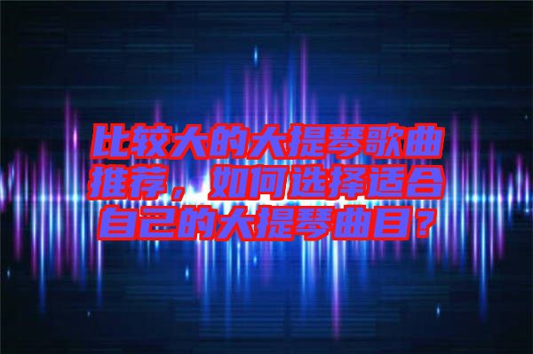 比較大的大提琴歌曲推薦，如何選擇適合自己的大提琴曲目？