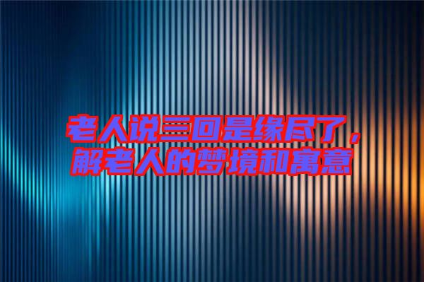 老人說三回是緣盡了，解老人的夢境和寓意