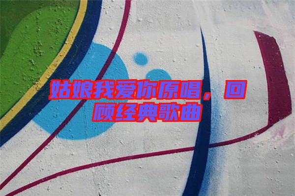 姑娘我愛你原唱，回顧經(jīng)典歌曲