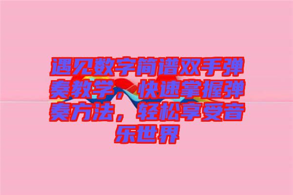 遇見數(shù)字簡譜雙手彈奏教學(xué)，快速掌握彈奏方法，輕松享受音樂世界