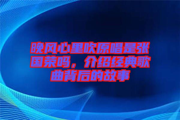晚風(fēng)心里吹原唱是張國榮嗎，介紹經(jīng)典歌曲背后的故事