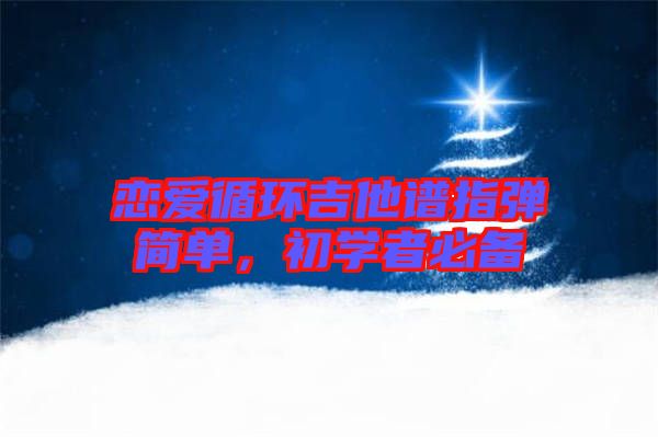 戀愛循環(huán)吉他譜指彈簡(jiǎn)單，初學(xué)者必備