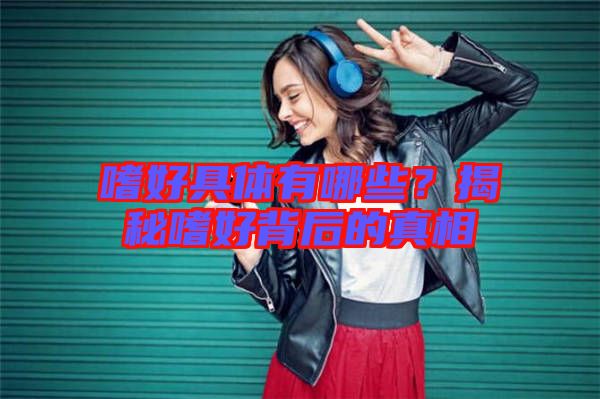 嗜好具體有哪些？揭秘嗜好背后的真相