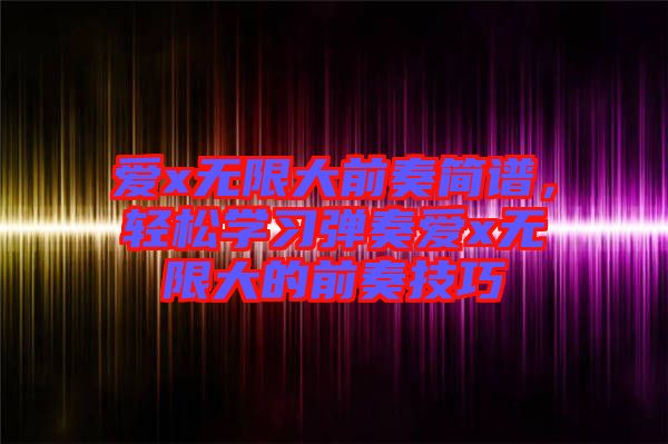 愛x無限大前奏簡譜，輕松學(xué)習(xí)彈奏愛x無限大的前奏技巧