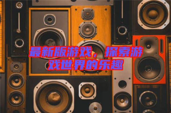 最新版游戲，探索游戲世界的樂趣