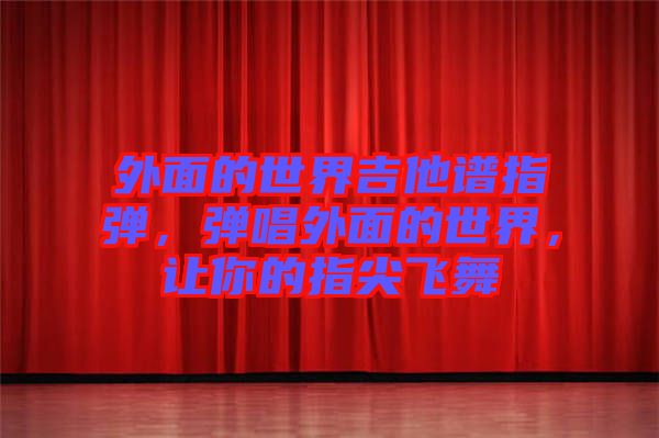 外面的世界吉他譜指彈，彈唱外面的世界，讓你的指尖飛舞