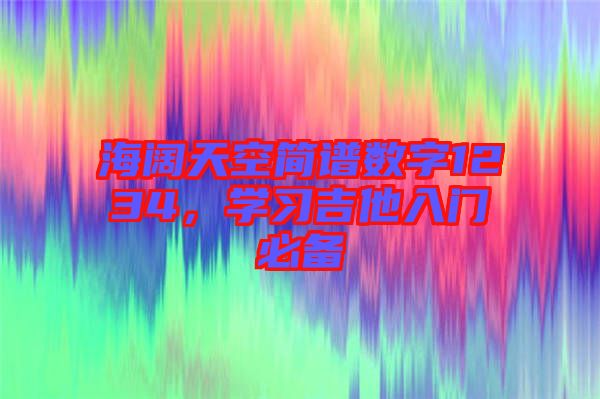 海闊天空簡(jiǎn)譜數(shù)字1234，學(xué)習(xí)吉他入門必備