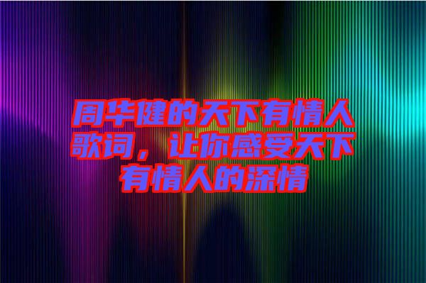 周華健的天下有情人歌詞，讓你感受天下有情人的深情