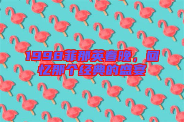1998菲那英春晚，回憶那個(gè)經(jīng)典的盛宴