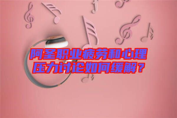阿圣職業(yè)疲勞和心理壓力討論如何緩解？