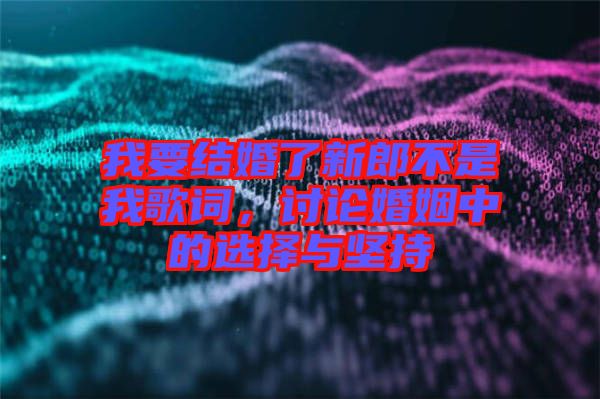 我要結(jié)婚了新郎不是我歌詞，討論婚姻中的選擇與堅(jiān)持