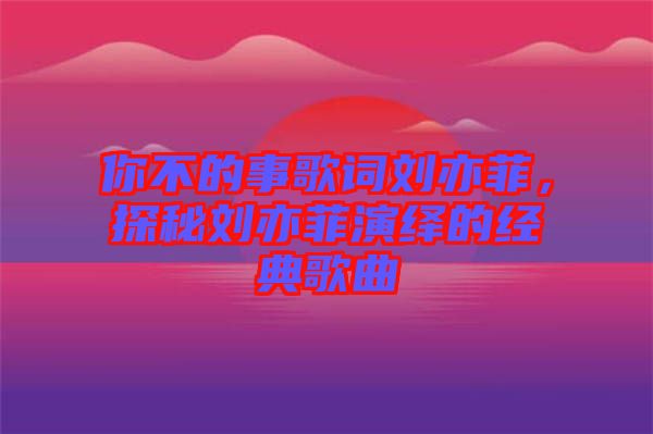 你不的事歌詞劉亦菲，探秘劉亦菲演繹的經(jīng)典歌曲