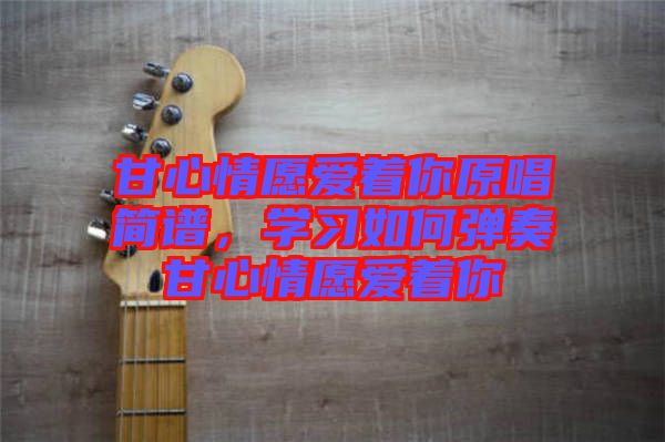 甘心情愿愛著你原唱簡(jiǎn)譜，學(xué)習(xí)如何彈奏甘心情愿愛著你