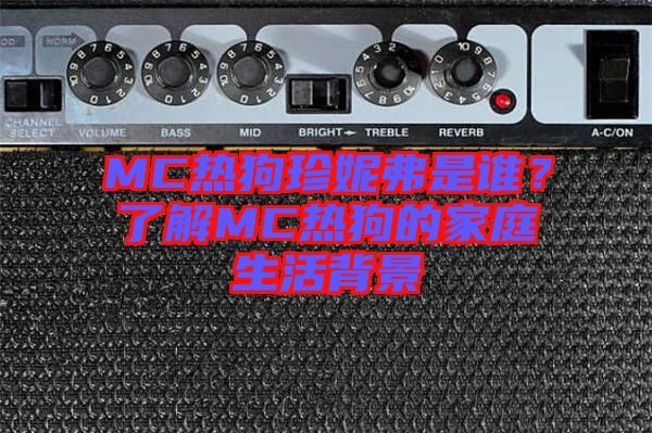 MC熱狗珍妮弗是誰(shuí)？了解MC熱狗的家庭生活背景