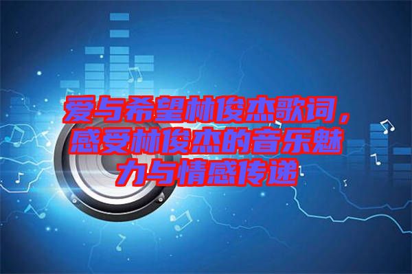 愛與希望林俊杰歌詞，感受林俊杰的音樂魅力與情感傳遞