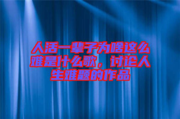 人活一輩子為啥這么難是什么歌，討論人生難題的作品
