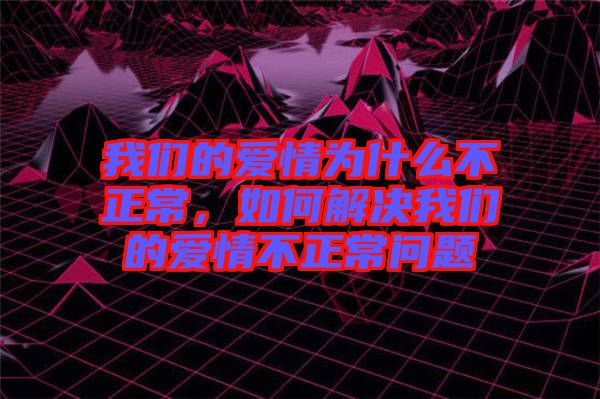 我們的愛情為什么不正常，如何解決我們的愛情不正常問題