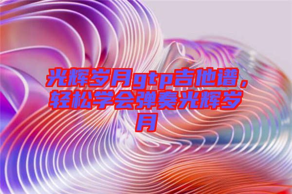 光輝歲月gtp吉他譜，輕松學(xué)會彈奏光輝歲月