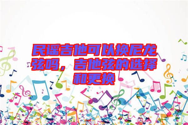 民謠吉他可以換尼龍弦嗎，吉他弦的選擇和更換