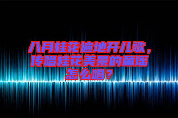 八月桂花遍地開兒歌，傳唱桂花美景的童謠怎么唱？