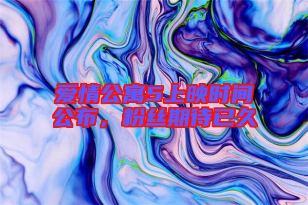 愛情公寓5上映時(shí)間公布，粉絲期待已久