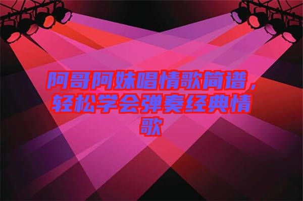 阿哥阿妹唱情歌簡譜，輕松學(xué)會彈奏經(jīng)典情歌
