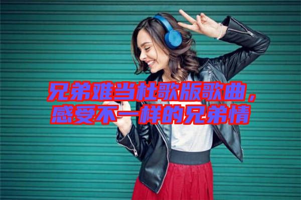 兄弟難當(dāng)杜歌版歌曲，感受不一樣的兄弟情