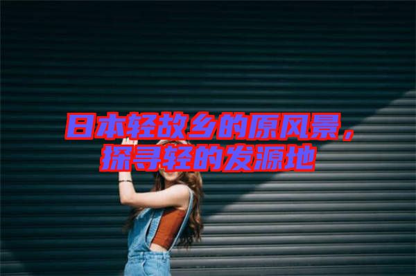 日本輕故鄉(xiāng)的原風(fēng)景，探尋輕的發(fā)源地