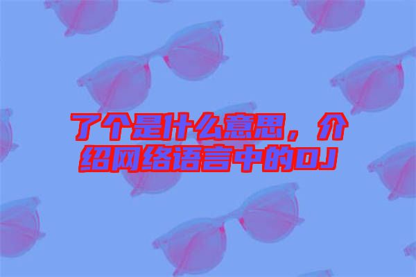 了個(gè)是什么意思，介紹網(wǎng)絡(luò)語(yǔ)言中的DJ