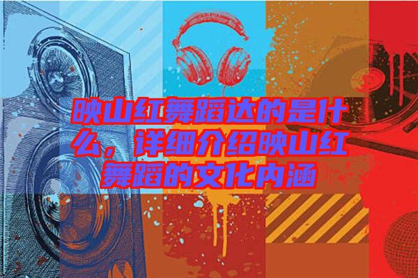 映山紅舞蹈達(dá)的是什么，詳細(xì)介紹映山紅舞蹈的文化內(nèi)涵