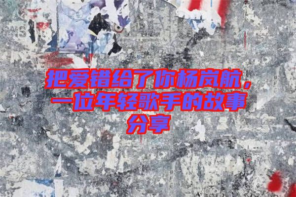 把愛(ài)錯(cuò)給了你楊嵐航，一位年輕歌手的故事分享