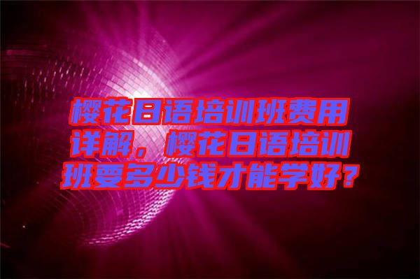 櫻花日語培訓(xùn)班費(fèi)用詳解，櫻花日語培訓(xùn)班要多少錢才能學(xué)好？