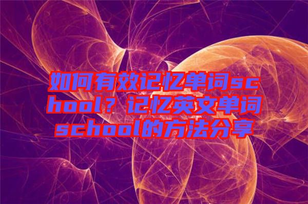 如何有效記憶單詞school？記憶英文單詞school的方法分享