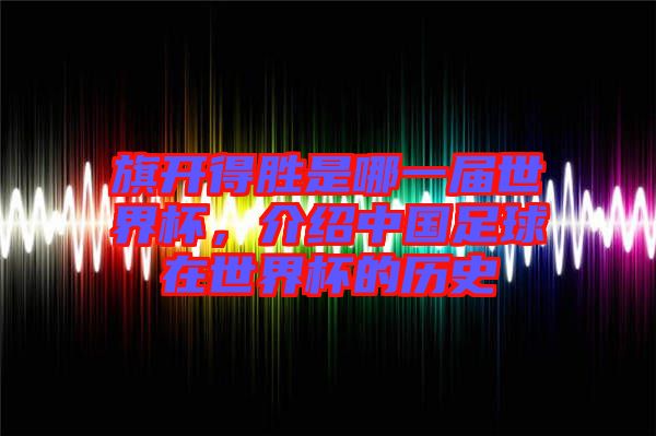 旗開得勝是哪一屆世界杯，介紹中國足球在世界杯的歷史