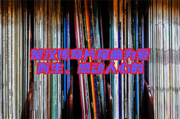 楚漢傳奇片尾曲為愛而生，感動人心的