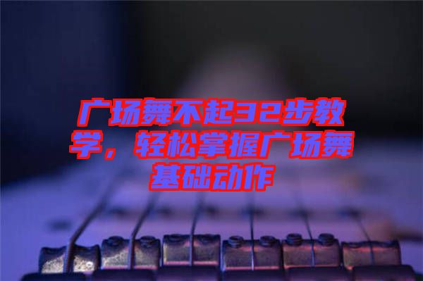 廣場舞不起32步教學(xué)，輕松掌握廣場舞基礎(chǔ)動作