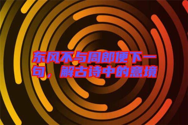 東風(fēng)不與周郎便下一句，解古詩中的意境