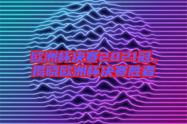 歐洲杯決賽2021冠，揭曉歐洲杯決賽勝者