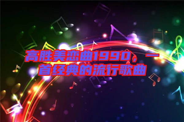 高勝美戀曲1990，一首經(jīng)典的流行歌曲