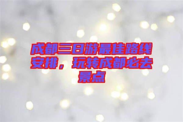 成都三日游最佳路線安排，玩轉(zhuǎn)成都必去景點(diǎn)